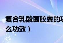 复合乳酸菌胶囊的功效（复合乳酸菌胶囊有什么功效）