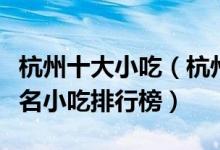 杭州十大小吃（杭州有名的小吃有哪些杭州著名小吃排行榜）