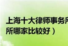 上海十大律师事务所排行榜（上海市律师事务所哪家比较好）