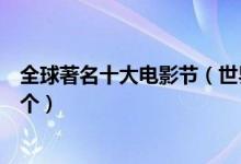 全球著名十大电影节（世界电影节盘点最具权威电影节是哪个）