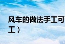 风车的做法手工可以转动的（风车的做法 手工）