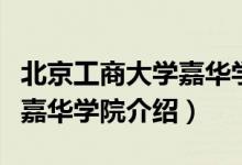 北京工商大学嘉华学院怎么样（北京工商大学嘉华学院介绍）