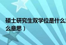 硕士研究生双学位是什么意思（硕士研究生双学位具体是什么意思）
