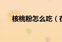 核桃粉怎么吃（在家如何食用核桃粉）