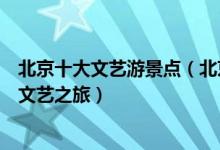 北京十大文艺游景点（北京文艺的地方有哪些充满京味儿的文艺之旅）