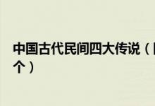 中国古代民间四大传说（四大广为人知的爱情传说你知道几个）