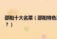 邵阳十大名菜（邵阳特色菜有哪些邵阳经典名菜你吃过几道？）