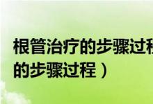 根管治疗的步骤过程共需要多少钱（根管治疗的步骤过程）