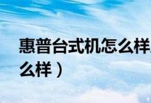 惠普台式机怎么样质量好不好（hp台式机怎么样）