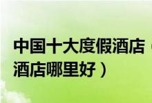 中国十大度假酒店（国内度假酒店排名度假型酒店哪里好）