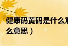 健康码黄码是什么意思（北京健康码黄码是什么意思）