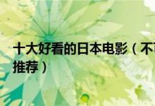 十大好看的日本电影（不可错过的日本电影盘点经典日本片推荐）