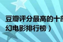 豆瓣评分最高的十部科幻电影（最值得看的科幻电影排行榜）