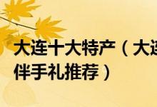 大连十大特产（大连特产有哪些大连土特产及伴手礼推荐）