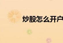 炒股怎么开户（炒股如何开户）