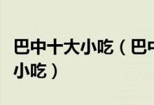 巴中十大小吃（巴中特色小吃排行巴中有什么小吃）