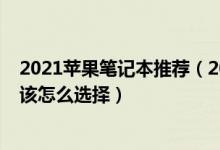 2021苹果笔记本推荐（2021苹果笔记本有哪些优点和缺点该怎么选择）