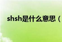 shsh是什么意思（shsh具体是什么意思）