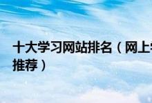 十大学习网站排名（网上学习平台哪个好在线网络学习网站推荐）