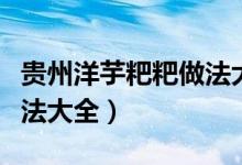 贵州洋芋粑粑做法大全（贵州洋芋粑粑家常做法大全）