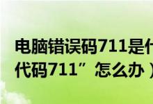 电脑错误码711是什么意思（电脑显示“错误代码711”怎么办）