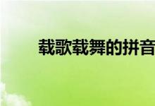 载歌载舞的拼音（载歌载舞的读音）