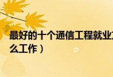 最好的十个通信工程就业方向（通信工程毕业后可以从事什么工作）