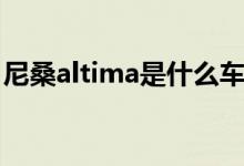 尼桑altima是什么车（尼桑altima是哪种车）