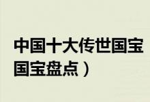 中国十大传世国宝（最珍贵的国宝级文物中国国宝盘点）