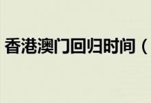 香港澳门回归时间（香港澳门什么时候回归）