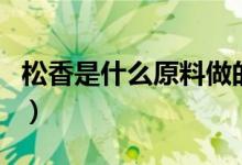 松香是什么原料做的（关于松香制作原料介绍）