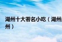 湖州十大著名小吃（湖州最有名的小吃没吃过别说你来过湖州）