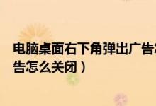 电脑桌面右下角弹出广告怎么关闭（电脑系统右下角弹窗广告怎么关闭）