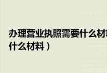 办理营业执照需要什么材料需要本人吗（办理营业执照需要什么材料）