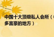 中国十大顶级私人会所（中国最顶级富人俱乐部探秘全国最多富豪的地方）