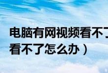电脑有网视频看不了怎么回事（电脑网络视频看不了怎么办）