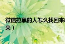 微信拉黑的人怎么找回来教你一招（微信拉黑的人怎么找回来）