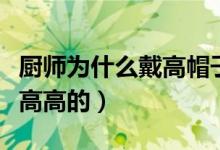 厨师为什么戴高帽子（为什么厨师的帽子都是高高的）