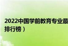 2022中国学前教育专业最好的十所大学（全国学前教育大学排行榜）