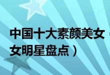 中国十大素颜美女（女星素颜谁最漂亮素颜美女明星盘点）