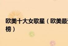 欧美十大女歌星（欧美最受欢迎十大女歌手欧美女歌手排行榜）