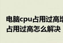 电脑cpu占用过高增加内存有用吗（电脑CPU占用过高怎么解决）