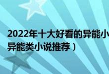 2022年十大好看的异能小说（都市异能小说排行榜最新现代异能类小说推荐）