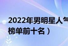 2022年男明星人气排行榜（中国男明星人气榜单前十名）