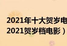 2021年十大贺岁电影（2021年春节电影推荐2021贺岁档电影）