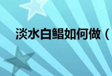 淡水白鲳如何做（淡水白鲳的做法介绍）