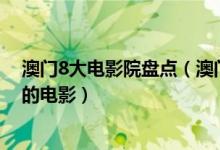 澳门8大电影院盘点（澳门有几家电影院去澳门看各种类型的电影）