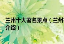 兰州十大著名景点（兰州著名旅游景点排行兰州有名的景点介绍）