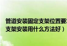 管道安装固定支架位置要求（管道支架安装规范有哪些管道支架安装用什么方法好）