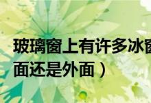 玻璃窗上有许多冰窗花（玻璃上的冰窗花在里面还是外面）